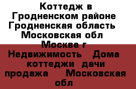 Коттедж в Гродненском районе, Гродненская область - Московская обл., Москва г. Недвижимость » Дома, коттеджи, дачи продажа   . Московская обл.